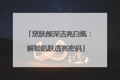黛肤颜深洁亮白瓶：解锁肌肤透亮密码