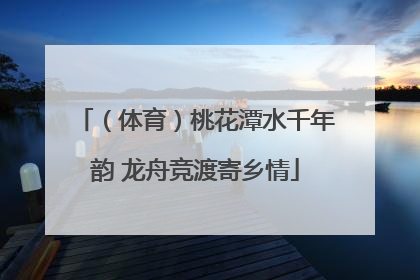 （体育）桃花潭水千年韵 龙舟竞渡寄乡情