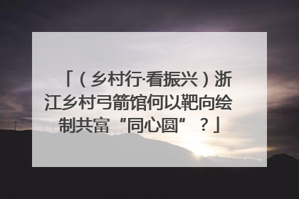 （乡村行·看振兴）浙江乡村弓箭馆何以靶向绘制共富“同心圆”？