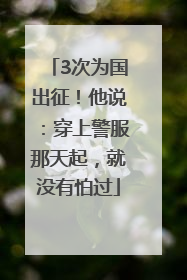 3次为国出征！他说：穿上警服那天起，就没有怕过