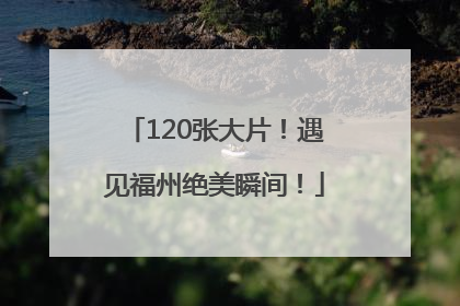 120张大片！遇见福州绝美瞬间！