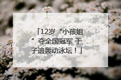 12岁“小孩姐”夺全国冠军 于子迪轰动泳坛！