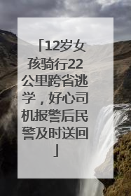 12岁女孩骑行22公里跨省逃学，好心司机报警后民警及时送回