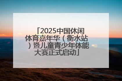 2025中国休闲体育嘉年华（衡水站）暨儿童青少年体能大赛正式启动