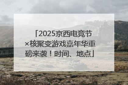 2025京西电竞节×核聚变游戏嘉年华重磅来袭！时间、地点