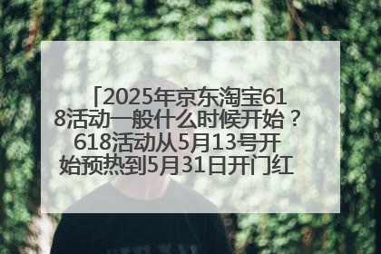 2025年京东淘宝618活动一般什么时候开始？618活动从5月13号开始预热到5月31日开门红6月20号正式结束