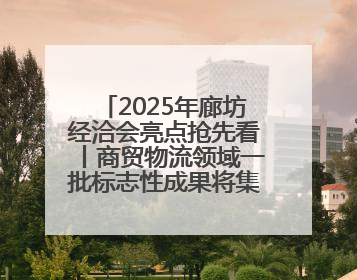 2025年廊坊经洽会亮点抢先看丨商贸物流领域一批标志性成果将集中发布