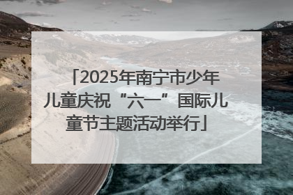 2025年南宁市少年儿童庆祝“六一”国际儿童节主题活动举行