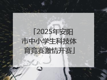 2025年安阳市中小学生科技体育竞赛激情开赛