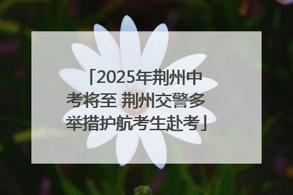 2025年荆州中考将至 荆州交警多举措护航考生赴考