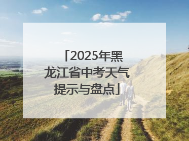 2025年黑龙江省中考天气提示与盘点