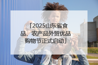 2025山东省食品、农产品外贸优品购物节正式启动