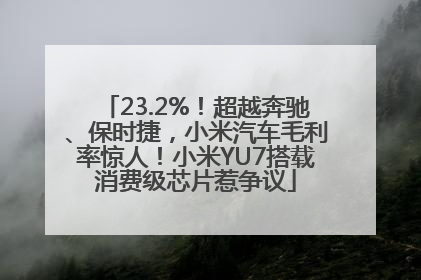 23.2%！超越奔驰、保时捷，小米汽车毛利率惊人！小米YU7搭载消费级芯片惹争议