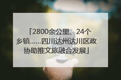 2800余公里、24个乡镇……四川达州达川区政协助推文旅融合发展