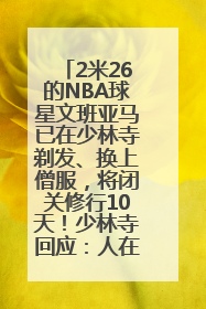 2米26的NBA球星文班亚马已在少林寺剃发、换上僧服，将闭关修行10天！少林寺回应：人在寺里