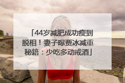 44岁减肥成功瘦到脱相！妻子曝贾冰减重秘籍：少吃多动戒酒