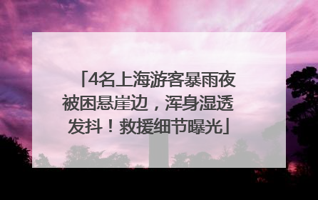 4名上海游客暴雨夜被困悬崖边，浑身湿透发抖！救援细节曝光