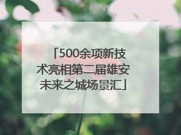 500余项新技术亮相第二届雄安未来之城场景汇
