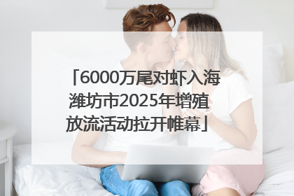 6000万尾对虾入海 潍坊市2025年增殖放流活动拉开帷幕