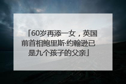 60岁再添一女，英国前首相鲍里斯·约翰逊已是九个孩子的父亲