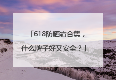 618防晒霜合集，什么牌子好又安全？