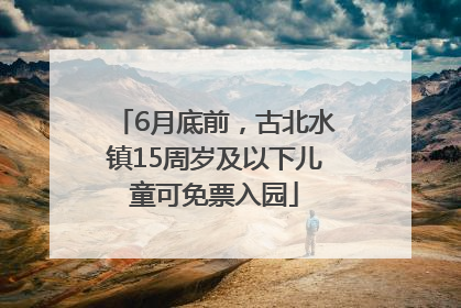 6月底前，古北水镇15周岁及以下儿童可免票入园
