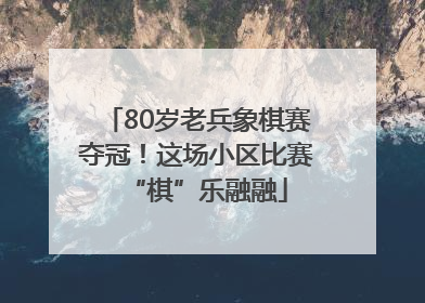 80岁老兵象棋赛夺冠！这场小区比赛“棋”乐融融