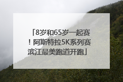 8岁和65岁一起赛！阿斯特拉5K系列赛滨江最美跑道开跑