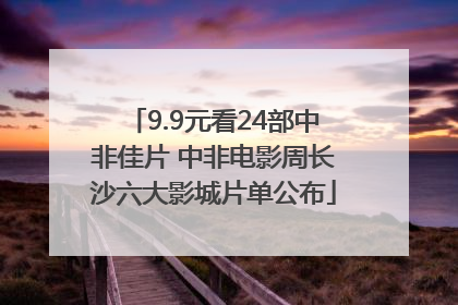9.9元看24部中非佳片 中非电影周长沙六大影城片单公布