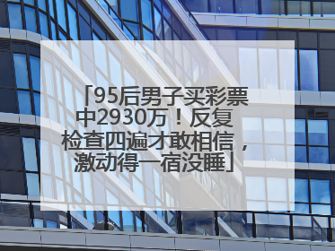 95后男子买彩票中2930万！反复检查四遍才敢相信，激动得一宿没睡