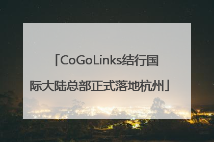 CoGoLinks结行国际大陆总部正式落地杭州