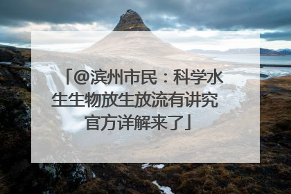 @滨州市民：科学水生生物放生放流有讲究 官方详解来了