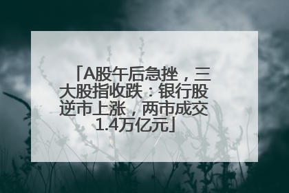 A股午后急挫，三大股指收跌：银行股逆市上涨，两市成交1.4万亿元