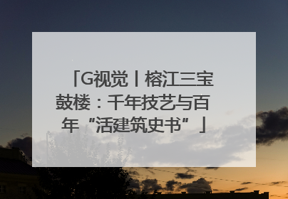 G视觉丨榕江三宝鼓楼：千年技艺与百年“活建筑史书”