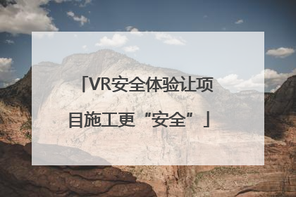 VR安全体验让项目施工更“安全”